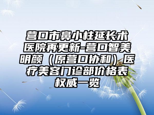 营口市鼻小柱延长术医院再更新-营口智美明颜（原营口协和）医疗美容门诊部价格表权威一览