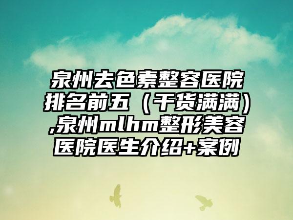 泉州去色素整容医院排名前五（干货满满）,泉州mlhm整形美容医院医生介绍+实例