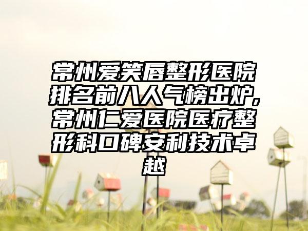 常州爱笑唇整形医院排名前八人气榜出炉,常州仁爱医院医疗整形科口碑安利技术卓越