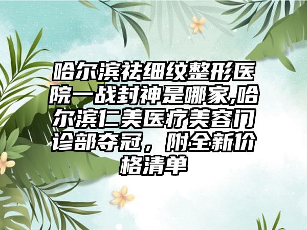 哈尔滨祛细纹整形医院一战封神是哪家,哈尔滨仁美医疗美容门诊部夺冠，附全新价格清单