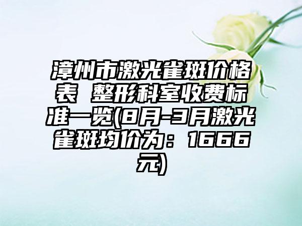 漳州市激光雀斑价格表 整形科室收费标准一览(8月-3月激光雀斑均价为：1666元)