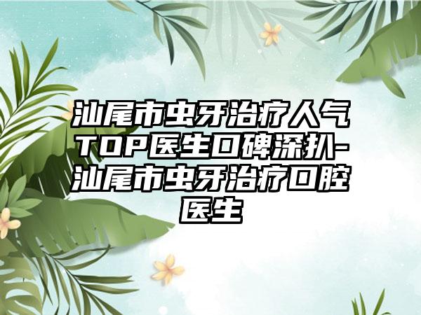 汕尾市虫牙治疗人气TOP医生口碑深扒-汕尾市虫牙治疗口腔医生