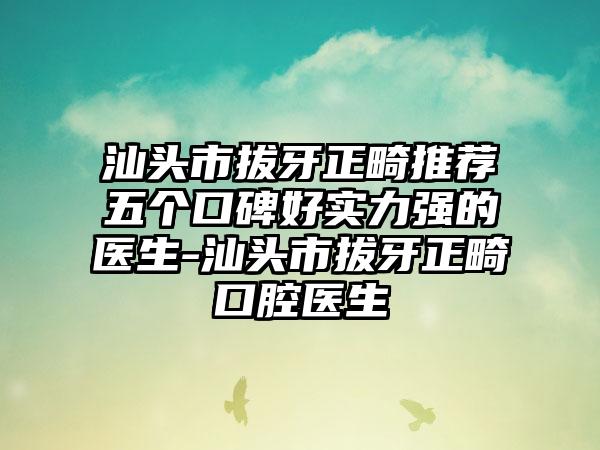 汕头市拔牙正畸推荐五个口碑好实力强的医生-汕头市拔牙正畸口腔医生