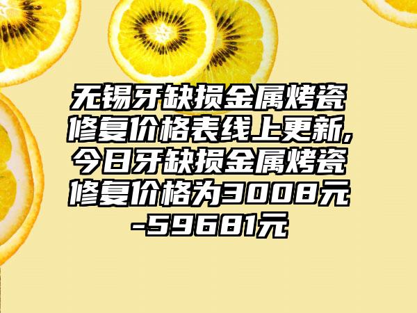 无锡牙缺损金属烤瓷修复价格表线上更新,今日牙缺损金属烤瓷修复价格为3008元-59681元