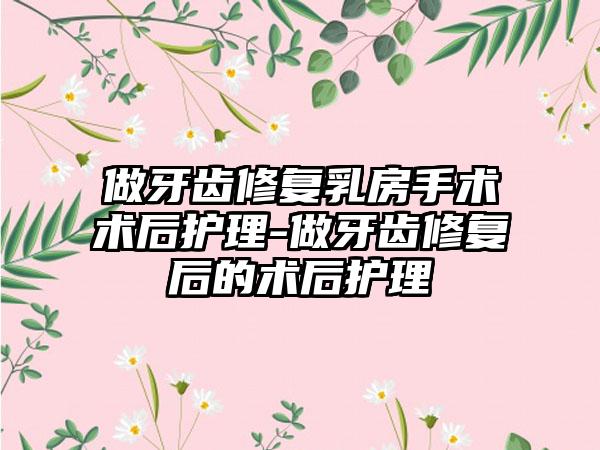 做牙齿修复乳房手术术后护理-做牙齿修复后的术后护理