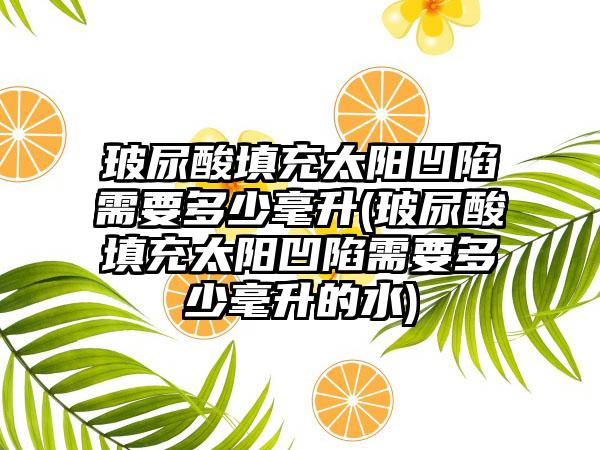 玻尿酸填充太阳凹陷需要多少毫升(玻尿酸填充太阳凹陷需要多少毫升的水)