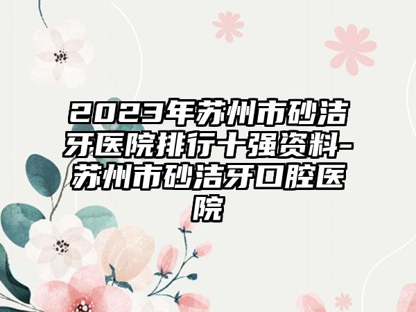 2023年苏州市砂洁牙医院排行十强资料-苏州市砂洁牙口腔医院