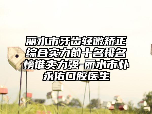 丽水市牙齿轻微矫正综合实力前十名排名榜谁实力强-丽水市朴永佑口腔医生