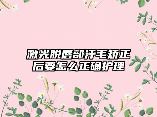 激光脱唇部汗毛矫正后要怎么正确护理