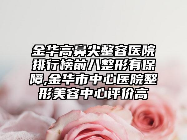 金华高鼻尖整容医院排行榜前八整形有保护,金华市中心医院整形美容中心评价高