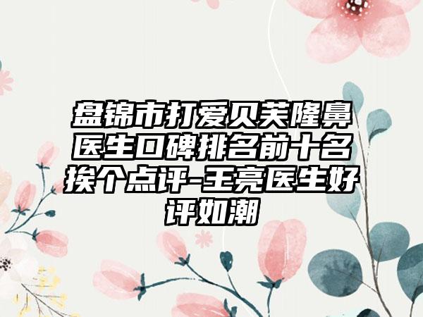 盘锦市打爱贝芙隆鼻医生口碑排名前十名挨个点评-王亮医生好评如潮