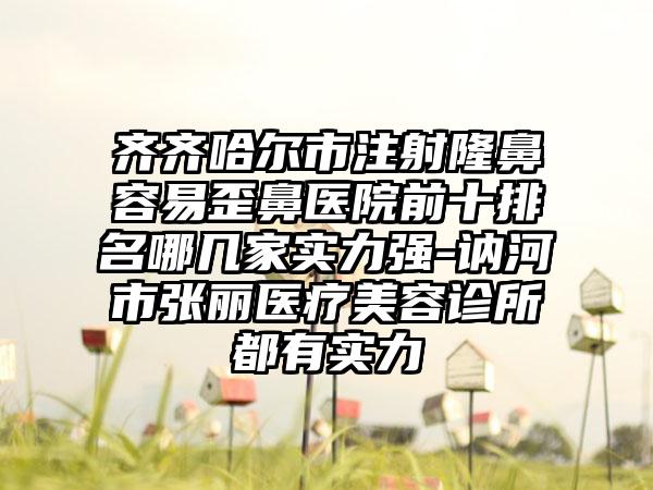 齐齐哈尔市注射隆鼻容易歪鼻医院前十排名哪几家实力强-讷河市张丽医疗美容诊所都有实力