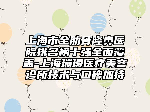 上海市全肋骨隆鼻医院排名榜十强多面覆盖-上海瑞瑷医疗美容诊所技术与口碑加持