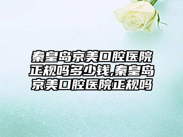 秦皇岛京美口腔医院正规吗多少钱,秦皇岛京美口腔医院正规吗