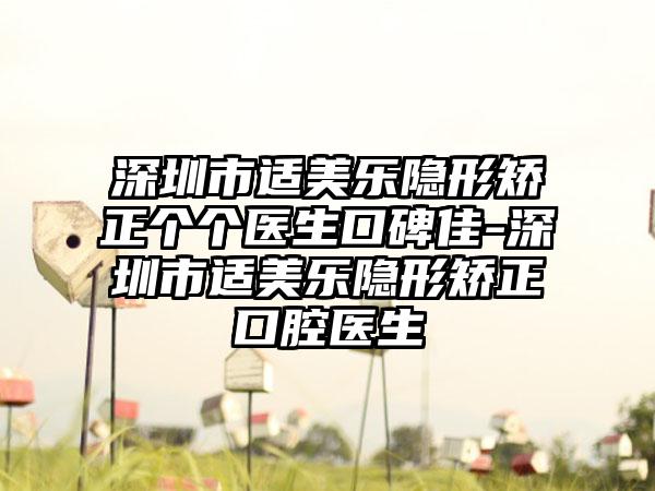 深圳市适美乐隐形矫正个个医生口碑佳-深圳市适美乐隐形矫正口腔医生