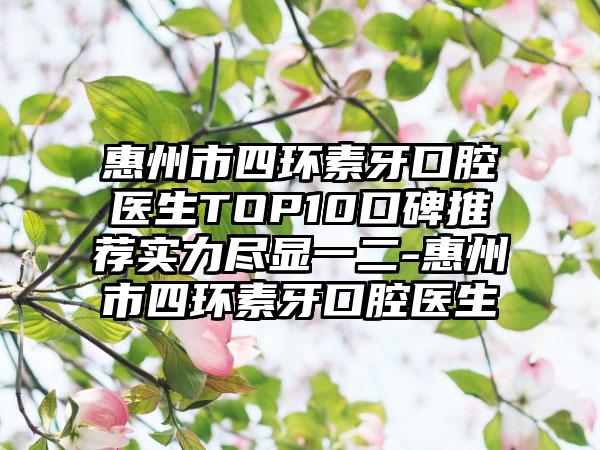 惠州市四环素牙口腔医生TOP10口碑推荐实力尽显一二-惠州市四环素牙口腔医生