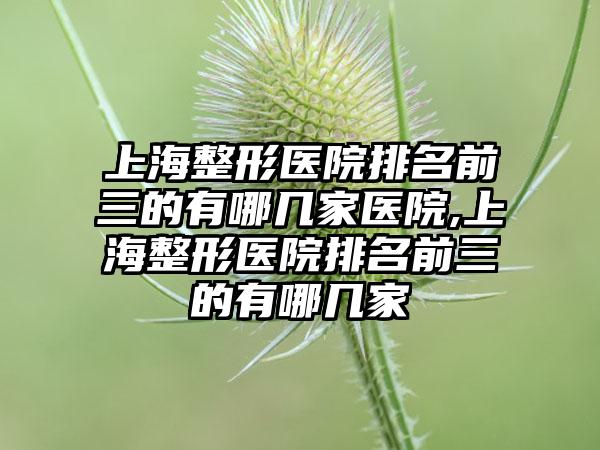 上海整形医院排名前三的有哪几家医院,上海整形医院排名前三的有哪几家