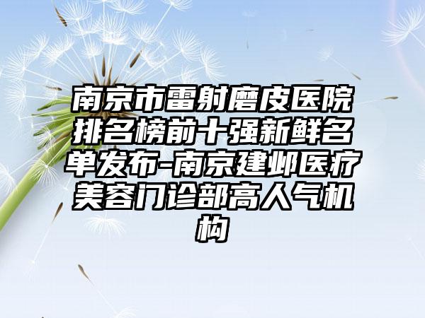 南京市雷射磨皮医院排名榜前十强新鲜名单发布-南京建邺医疗美容门诊部高人气机构