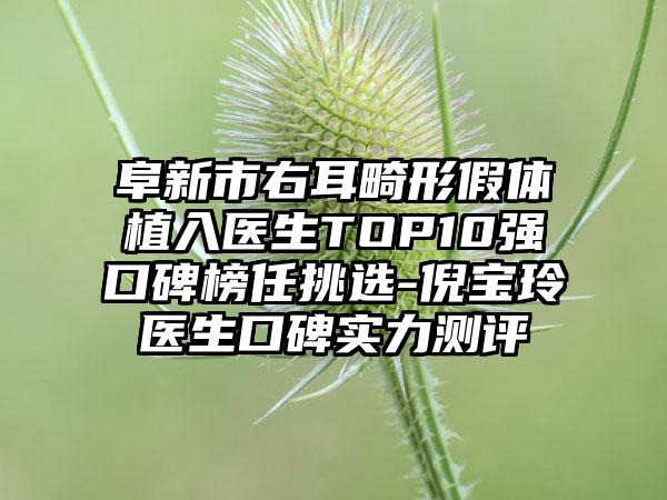 阜新市右耳畸形假体植入医生TOP10强口碑榜任挑选-倪宝玲医生口碑实力测评