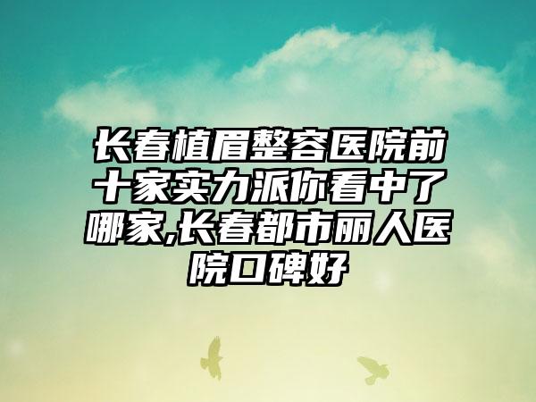 长春植眉整容医院前十家实力派你看中了哪家,长春都市丽人医院口碑好