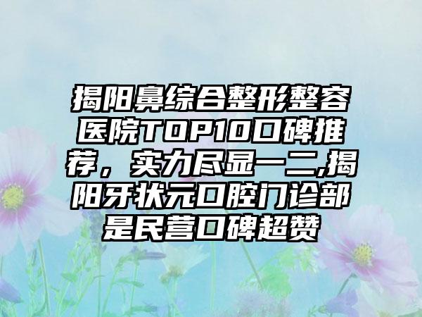 揭阳鼻综合整形整容医院TOP10口碑推荐，实力尽显一二,揭阳牙状元口腔门诊部是民营口碑超赞