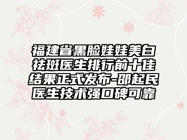 福建省黑脸娃娃美白祛斑医生排行前十佳结果正式发布-邵起民医生技术强口碑可靠