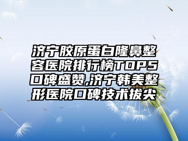 济宁胶原蛋白隆鼻整容医院排行榜TOP5口碑盛赞,济宁韩美整形医院口碑技术拔尖