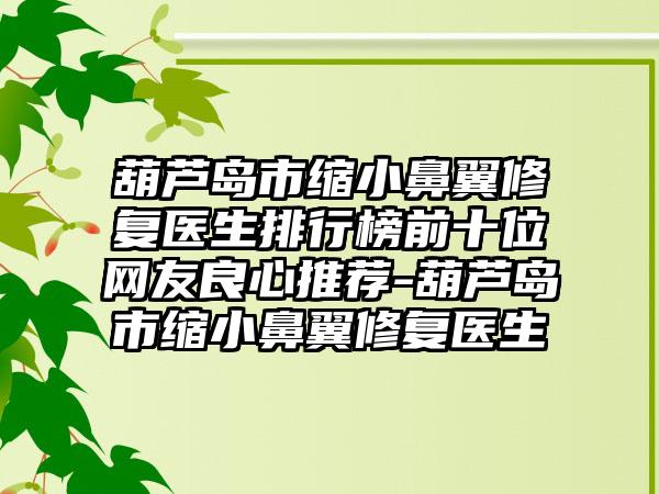 葫芦岛市缩小鼻翼修复医生排行榜前十位网友良心推荐-葫芦岛市缩小鼻翼修复医生