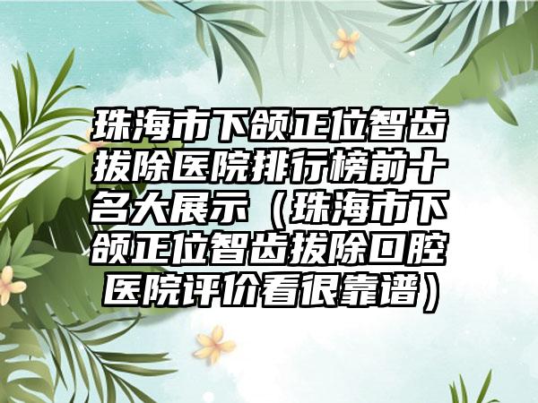 珠海市下颌正位智齿拔除医院排行榜前十名大展示（珠海市下颌正位智齿拔除口腔医院评价看很靠谱）