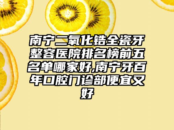 南宁二氧化锆全瓷牙整容医院排名榜前五名单哪家好,南宁牙百年口腔门诊部便宜又好