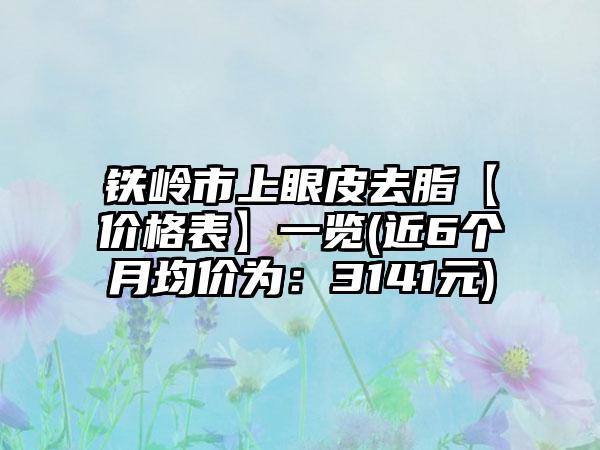 铁岭市上眼皮去脂【价格表】一览(近6个月均价为：3141元)