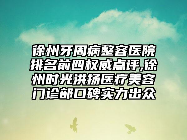 徐州牙周病整容医院排名前四权威点评,徐州时光洪扬医疗美容门诊部口碑实力出众