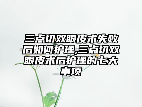 三点切双眼皮术失败后如何护理,三点切双眼皮术后护理的七大事项