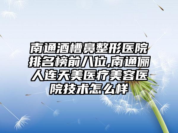 南通酒槽鼻整形医院排名榜前八位,南通俪人连天美医疗美容医院技术怎么样