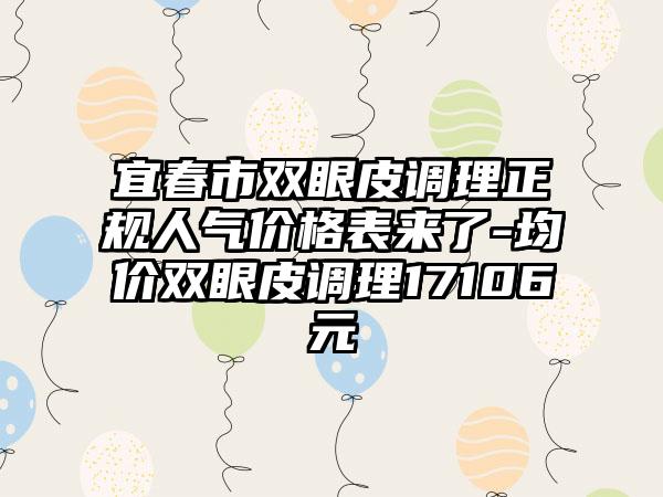 宜春市双眼皮调理正规人气价格表来了-均价双眼皮调理17106元