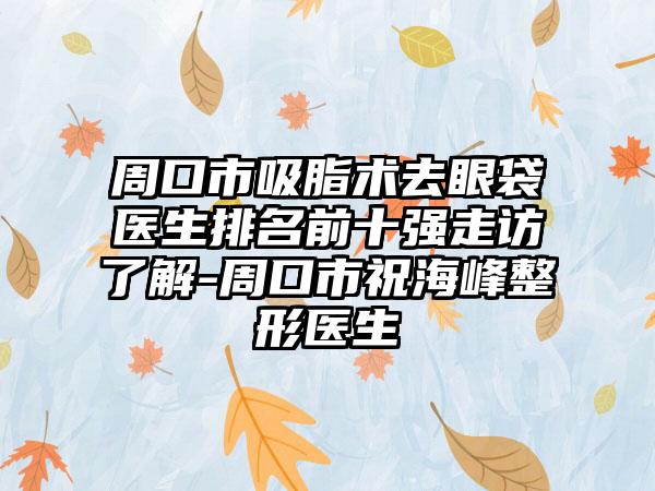 周口市吸脂术去眼袋医生排名前十强走访了解-周口市祝海峰整形医生