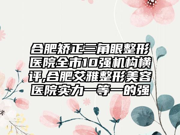 合肥矫正三角眼整形医院全市10强机构横评,合肥艾雅整形美容医院实力一等一的强