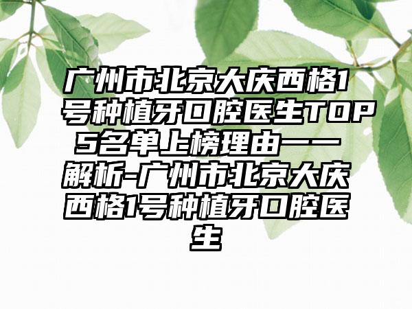 广州市北京大庆西格1号种植牙口腔医生TOP5名单上榜理由一一解析-广州市北京大庆西格1号种植牙口腔医生