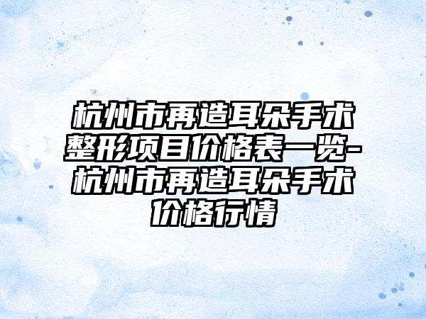 杭州市再造耳朵手术整形项目价格表一览-杭州市再造耳朵手术价格行情