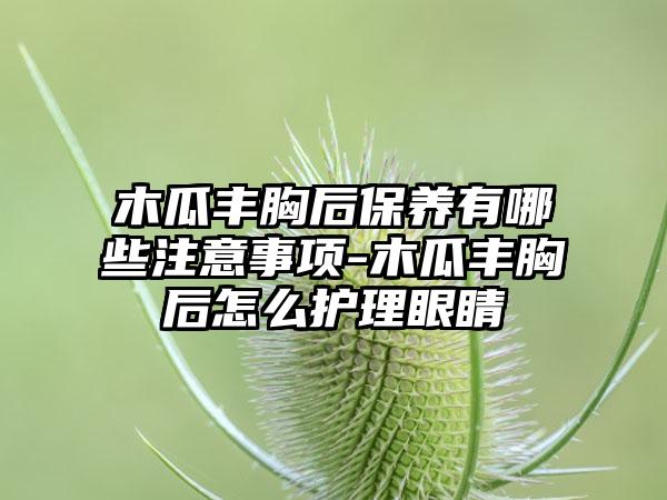 木瓜丰胸后保养有哪些注意事项-木瓜丰胸后怎么护理眼睛