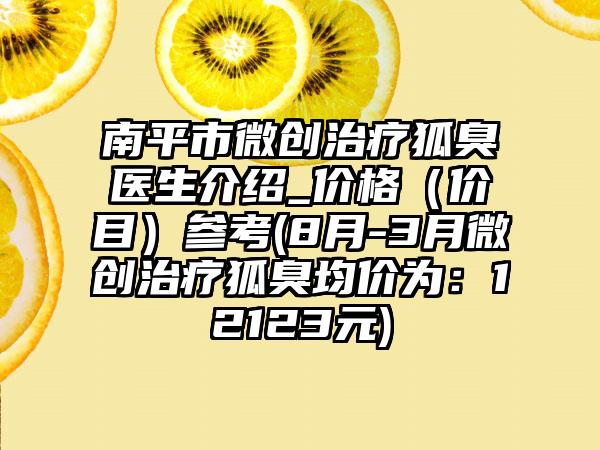 南平市微创治疗狐臭医生介绍_价格（价目）参考(8月-3月微创治疗狐臭均价为：12123元)