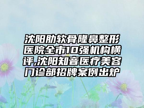 沈阳肋软骨七元医院全市10强机构横评,沈阳知音医疗美容门诊部招牌实例出炉