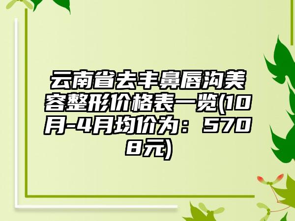 云南省去丰鼻唇沟美容整形价格表一览(10月-4月均价为：5708元)