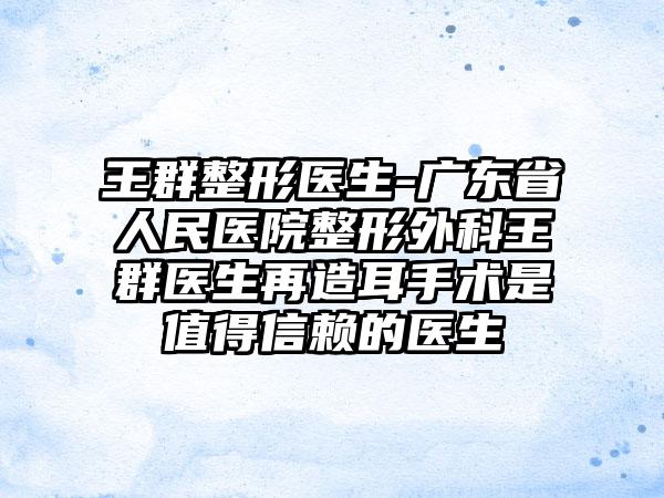 王群整形医生-广东省人民医院整形外科王群医生再造耳手术是值得信赖的医生