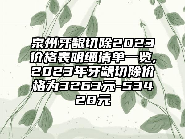 泉州牙龈切除2023价格表明细清单一览,2023年牙龈切除价格为3263元-53428元