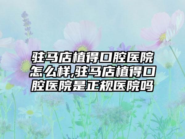 驻马店植得口腔医院怎么样,驻马店植得口腔医院是正规医院吗