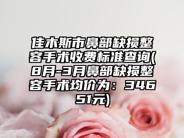 佳木斯市鼻部缺损整容手术收费标准查询(8月-3月鼻部缺损整容手术均价为：34651元)