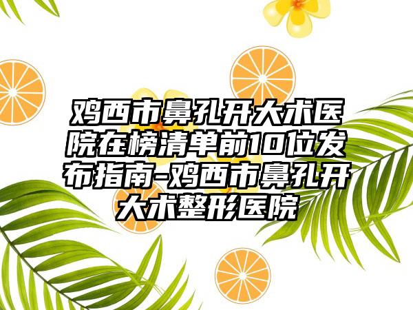 鸡西市鼻孔开大术医院在榜清单前10位发布指南-鸡西市鼻孔开大术整形医院