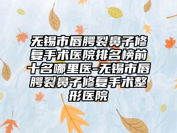 无锡市唇腭裂鼻子修复手术医院排名榜前十名哪里医-无锡市唇腭裂鼻子修复手术整形医院