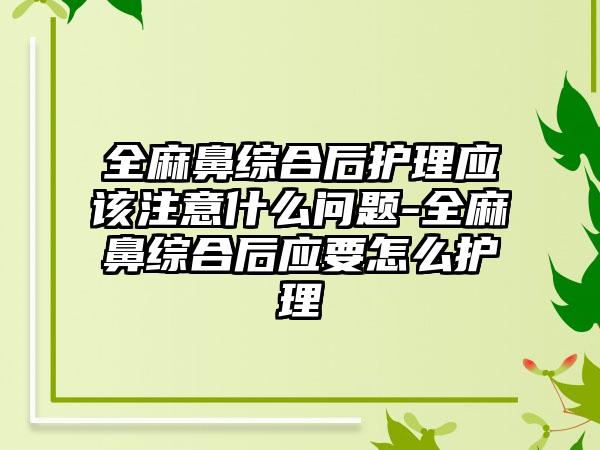 全麻鼻综合后护理应该注意什么问题-全麻鼻综合后应要怎么护理